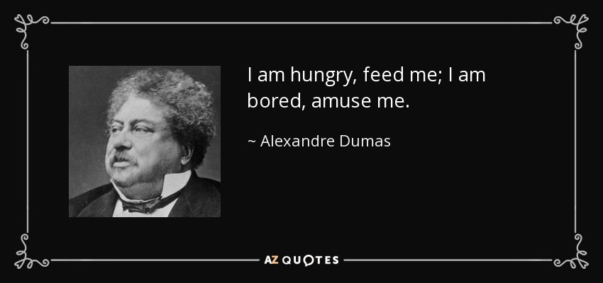 I am hungry, feed me; I am bored, amuse me. - Alexandre Dumas