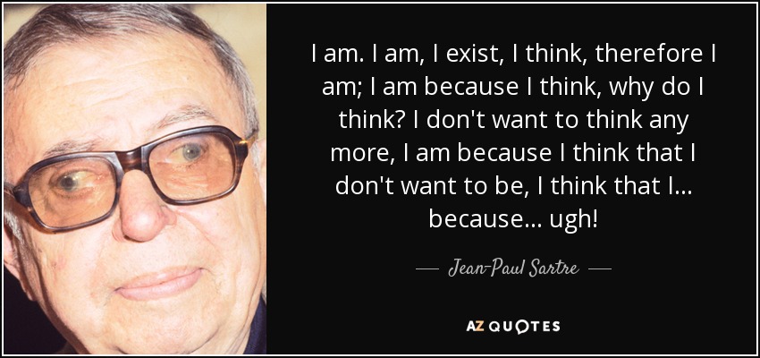 I am. I am, I exist, I think, therefore I am; I am because I think, why do I think? I don't want to think any more, I am because I think that I don't want to be, I think that I . . . because . . . ugh! - Jean-Paul Sartre