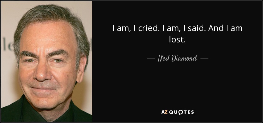 I am, I cried. I am, I said. And I am lost. - Neil Diamond