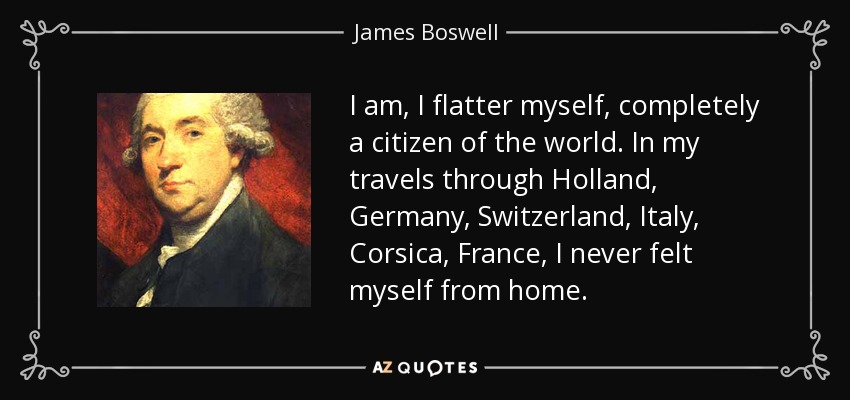 I am, I flatter myself, completely a citizen of the world. In my travels through Holland, Germany, Switzerland, Italy, Corsica, France, I never felt myself from home. - James Boswell