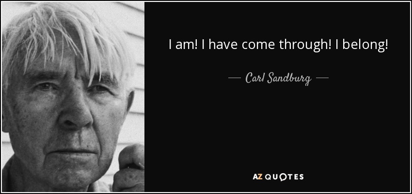 I am! I have come through! I belong! - Carl Sandburg