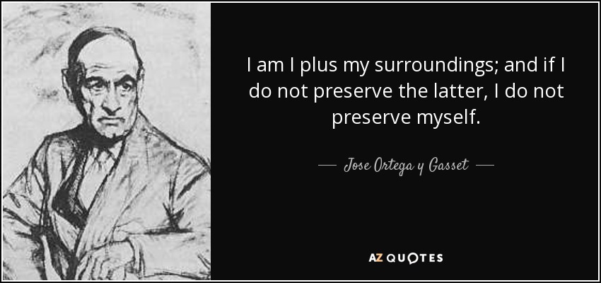 I am I plus my surroundings; and if I do not preserve the latter, I do not preserve myself. - Jose Ortega y Gasset