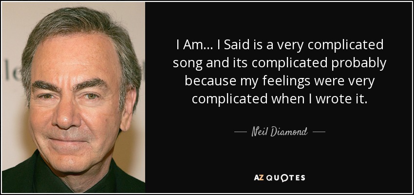 I Am... I Said is a very complicated song and its complicated probably because my feelings were very complicated when I wrote it. - Neil Diamond