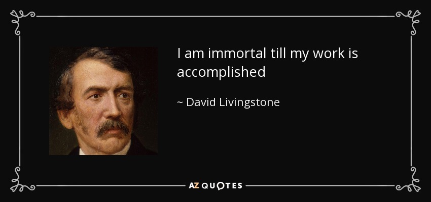 I am immortal till my work is accomplished - David Livingstone