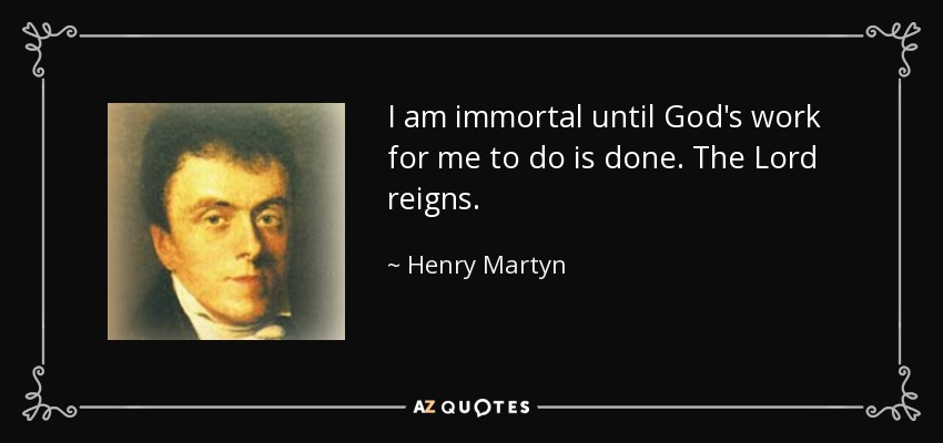 I am immortal until God's work for me to do is done. The Lord reigns. - Henry Martyn