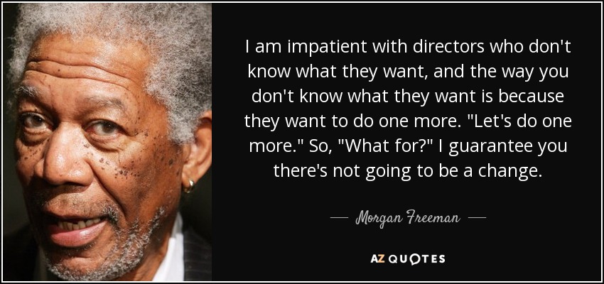 I am impatient with directors who don't know what they want, and the way you don't know what they want is because they want to do one more. 