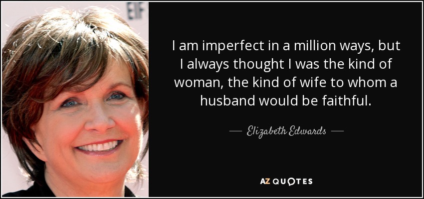 I am imperfect in a million ways, but I always thought I was the kind of woman, the kind of wife to whom a husband would be faithful. - Elizabeth Edwards