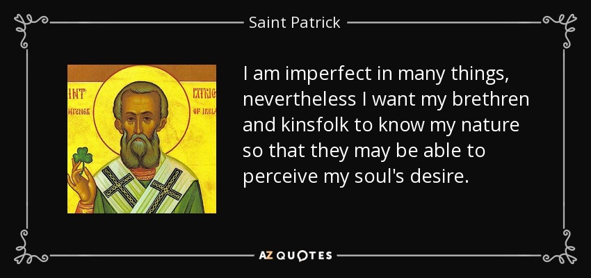 I am imperfect in many things, nevertheless I want my brethren and kinsfolk to know my nature so that they may be able to perceive my soul's desire. - Saint Patrick
