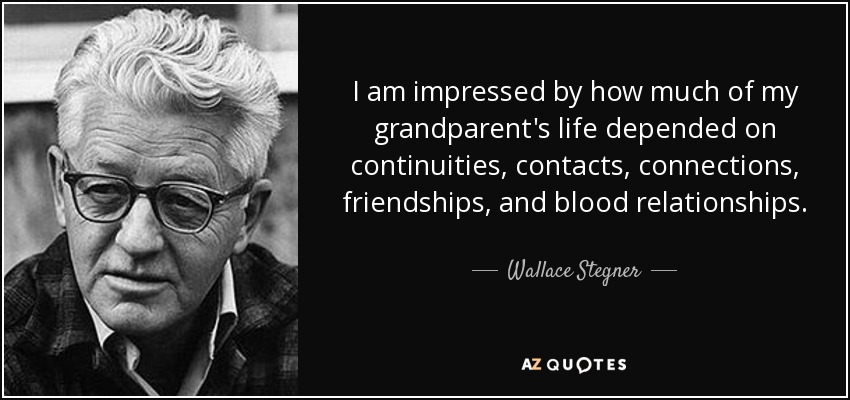 I am impressed by how much of my grandparent's life depended on continuities, contacts, connections, friendships, and blood relationships. - Wallace Stegner