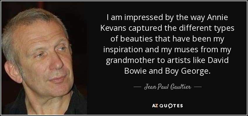 I am impressed by the way Annie Kevans captured the different types of beauties that have been my inspiration and my muses from my grandmother to artists like David Bowie and Boy George. - Jean Paul Gaultier