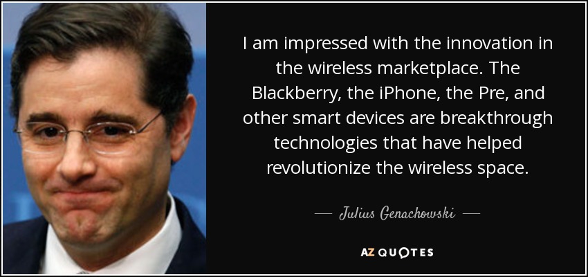 I am impressed with the innovation in the wireless marketplace. The Blackberry, the iPhone, the Pre, and other smart devices are breakthrough technologies that have helped revolutionize the wireless space. - Julius Genachowski