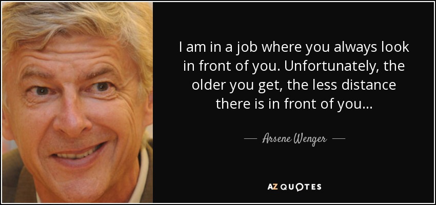I am in a job where you always look in front of you. Unfortunately, the older you get, the less distance there is in front of you... - Arsene Wenger