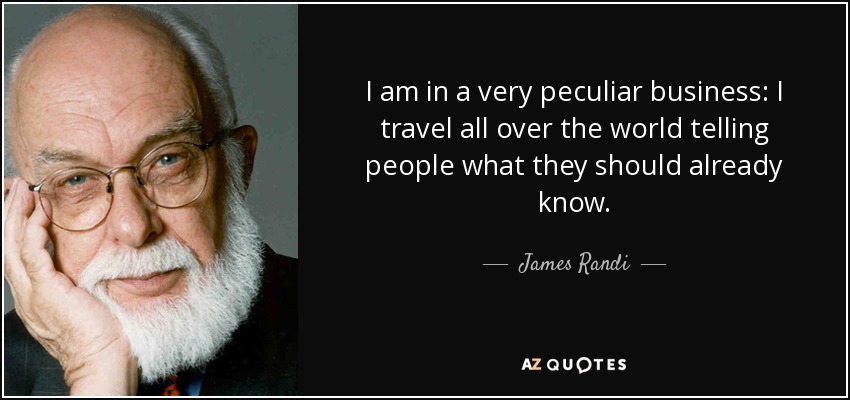 I am in a very peculiar business: I travel all over the world telling people what they should already know. - James Randi
