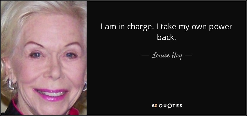 I am in charge. I take my own power back. - Louise Hay