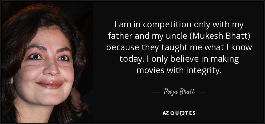 I am in competition only with my father and my uncle (Mukesh Bhatt) because they taught me what I know today. I only believe in making movies with integrity. - Pooja Bhatt