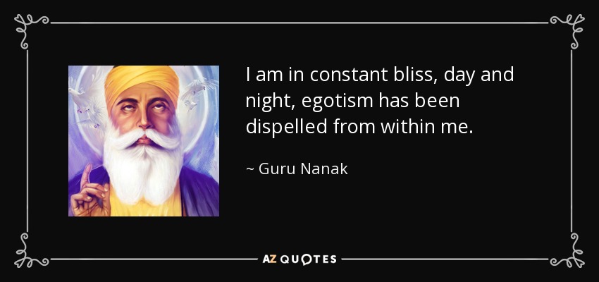 I am in constant bliss, day and night, egotism has been dispelled from within me. - Guru Nanak