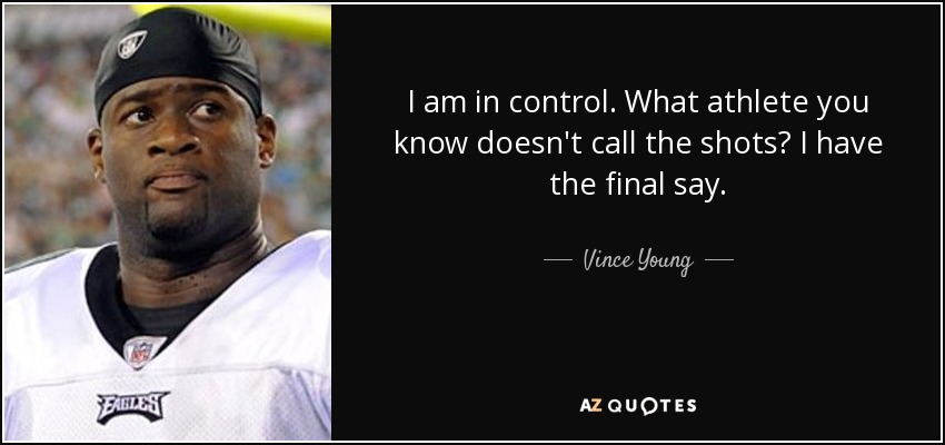 I am in control. What athlete you know doesn't call the shots? I have the final say. - Vince Young