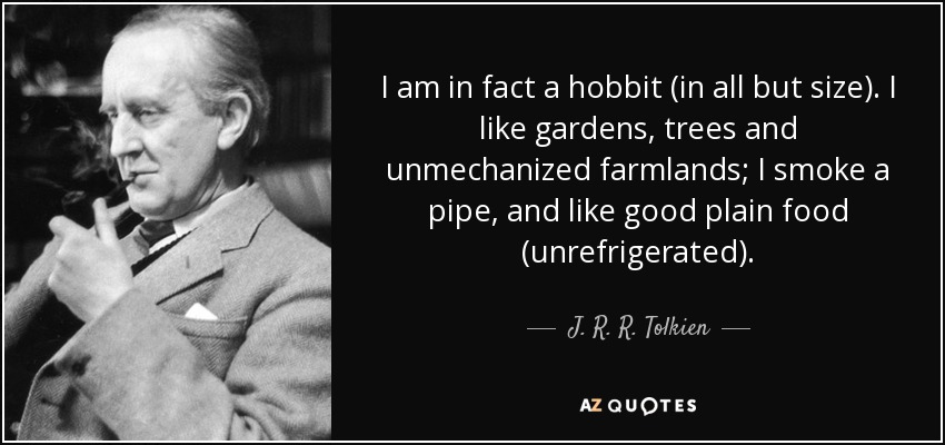I am in fact a hobbit (in all but size). I like gardens, trees and unmechanized farmlands; I smoke a pipe, and like good plain food (unrefrigerated). - J. R. R. Tolkien