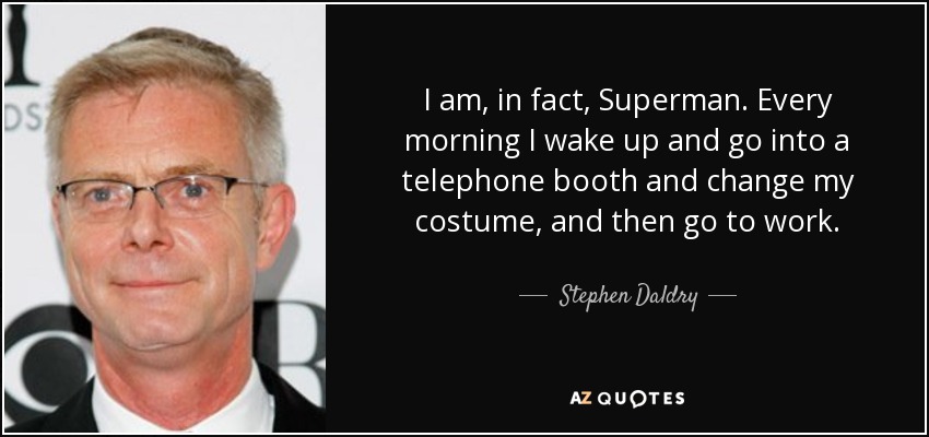 I am, in fact, Superman. Every morning I wake up and go into a telephone booth and change my costume, and then go to work. - Stephen Daldry