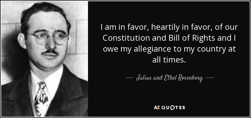 I am in favor, heartily in favor, of our Constitution and Bill of Rights and I owe my allegiance to my country at all times. - Julius and Ethel Rosenberg