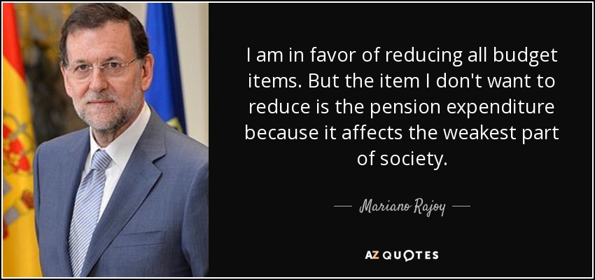 I am in favor of reducing all budget items. But the item I don't want to reduce is the pension expenditure because it affects the weakest part of society. - Mariano Rajoy