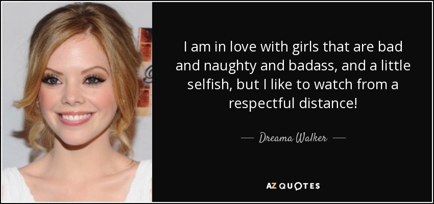 I am in love with girls that are bad and naughty and badass, and a little selfish, but I like to watch from a respectful distance! - Dreama Walker