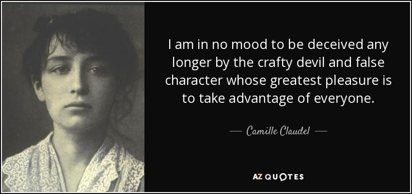 I am in no mood to be deceived any longer by the crafty devil and false character whose greatest pleasure is to take advantage of everyone. - Camille Claudel