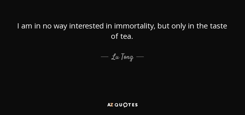 I am in no way interested in immortality, but only in the taste of tea. - Lu Tong
