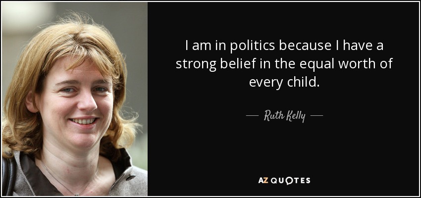 I am in politics because I have a strong belief in the equal worth of every child. - Ruth Kelly