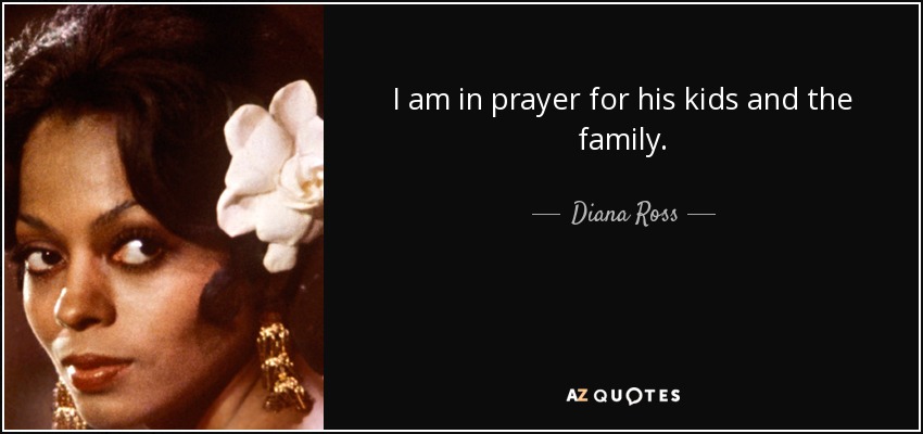 I am in prayer for his kids and the family. - Diana Ross