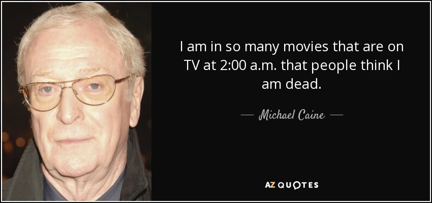 I am in so many movies that are on TV at 2:00 a.m. that people think I am dead. - Michael Caine