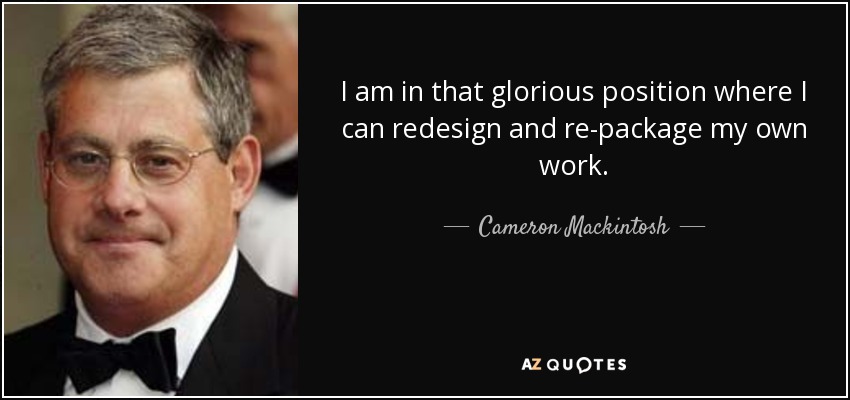 I am in that glorious position where I can redesign and re-package my own work. - Cameron Mackintosh