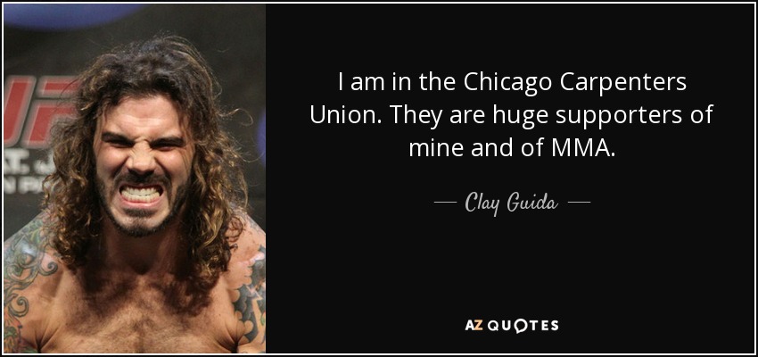 I am in the Chicago Carpenters Union. They are huge supporters of mine and of MMA. - Clay Guida