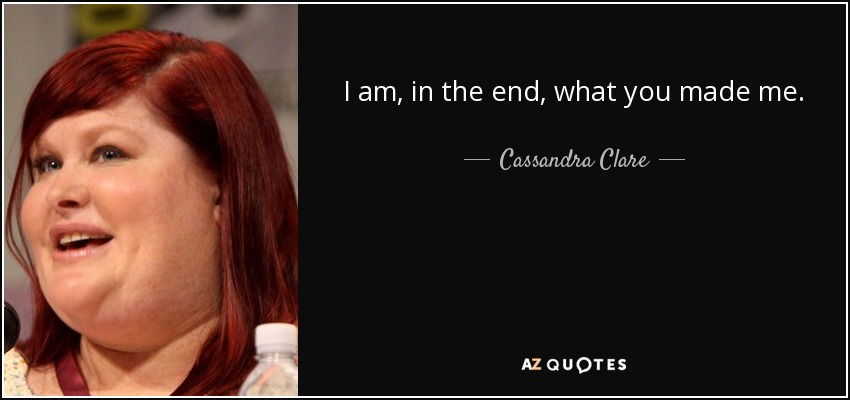 I am, in the end, what you made me. - Cassandra Clare