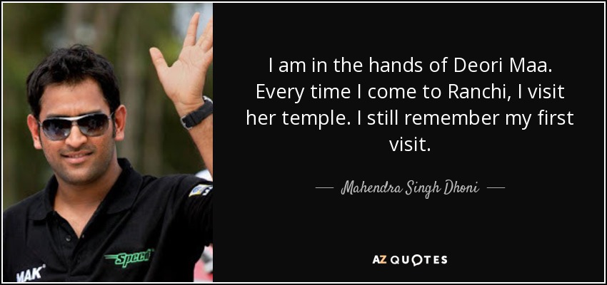 I am in the hands of Deori Maa. Every time I come to Ranchi, I visit her temple. I still remember my first visit. - Mahendra Singh Dhoni