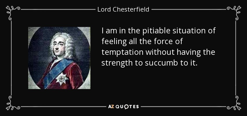 I am in the pitiable situation of feeling all the force of temptation without having the strength to succumb to it. - Lord Chesterfield