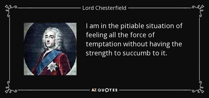 I am in the pitiable situation of feeling all the force of temptation without having the strength to succumb to it. - Lord Chesterfield