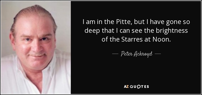I am in the Pitte, but I have gone so deep that I can see the brightness of the Starres at Noon. - Peter Ackroyd
