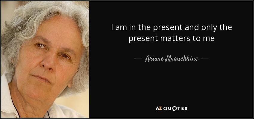 I am in the present and only the present matters to me - Ariane Mnouchkine