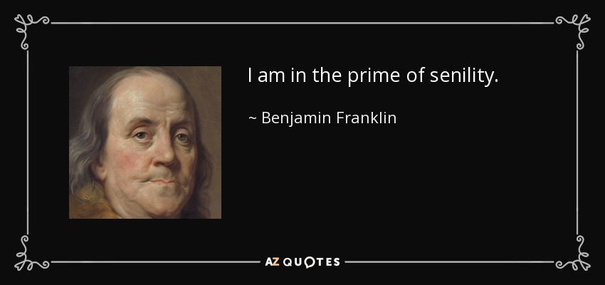 I am in the prime of senility. - Benjamin Franklin