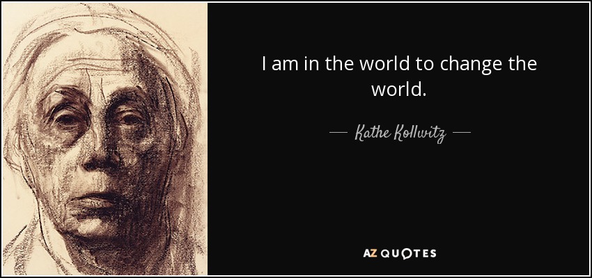 I am in the world to change the world. - Kathe Kollwitz