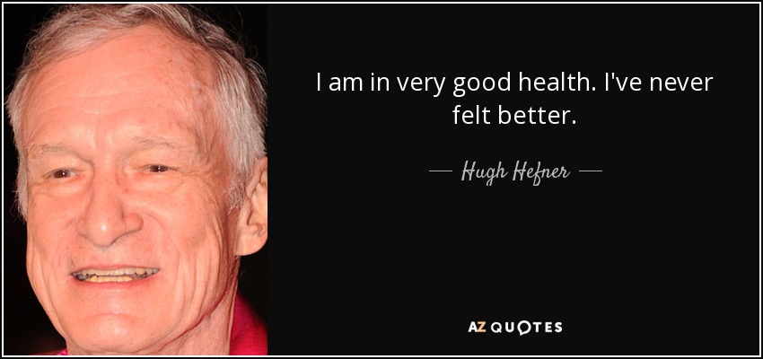I am in very good health. I've never felt better. - Hugh Hefner
