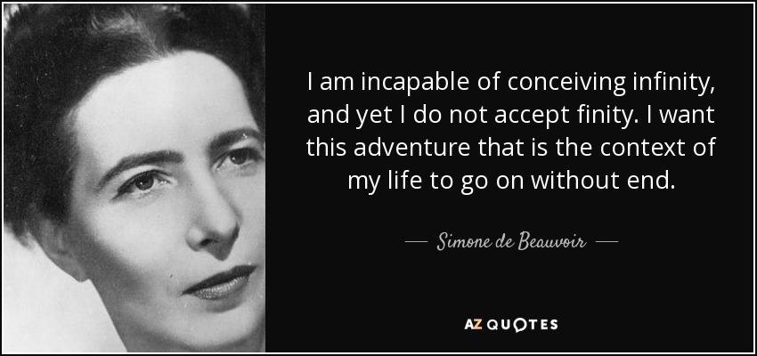 I am incapable of conceiving infinity, and yet I do not accept finity. I want this adventure that is the context of my life to go on without end. - Simone de Beauvoir