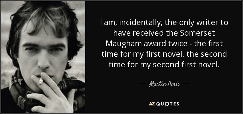 I am, incidentally, the only writer to have received the Somerset Maugham award twice - the first time for my first novel, the second time for my second first novel. - Martin Amis