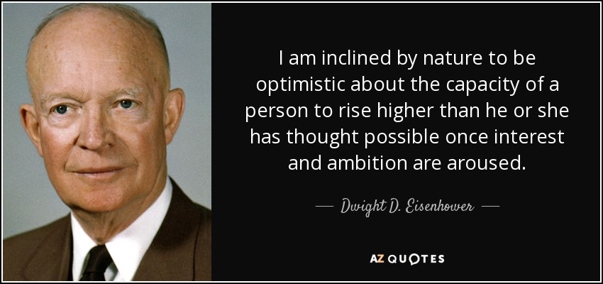I am inclined by nature to be optimistic about the capacity of a person to rise higher than he or she has thought possible once interest and ambition are aroused. - Dwight D. Eisenhower