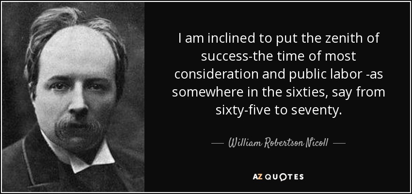 I am inclined to put the zenith of success-the time of most consideration and public labor -as somewhere in the sixties, say from sixty-five to seventy. - William Robertson Nicoll