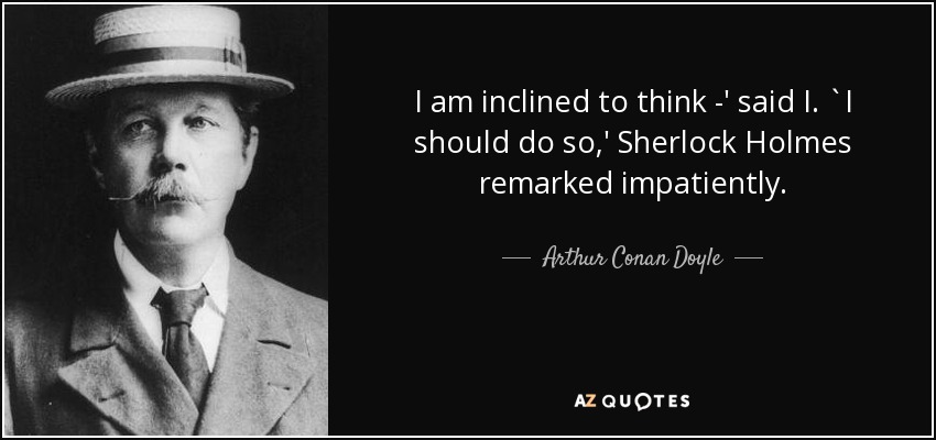 I am inclined to think -' said I. `I should do so,' Sherlock Holmes remarked impatiently. - Arthur Conan Doyle