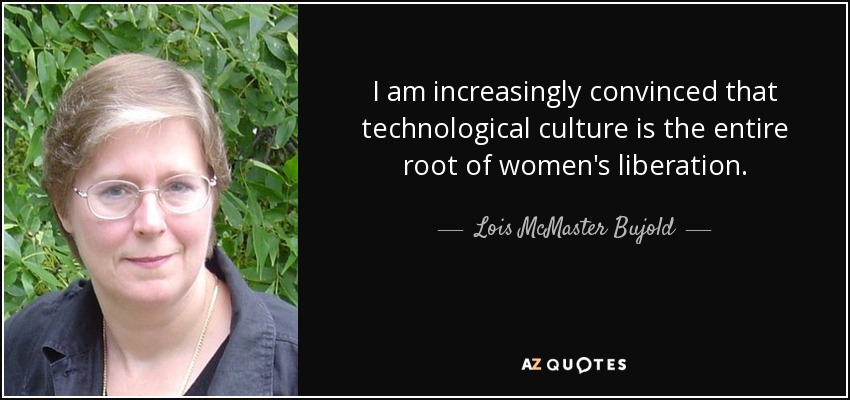 I am increasingly convinced that technological culture is the entire root of women's liberation. - Lois McMaster Bujold