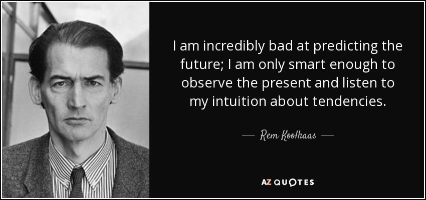I am incredibly bad at predicting the future; I am only smart enough to observe the present and listen to my intuition about tendencies. - Rem Koolhaas