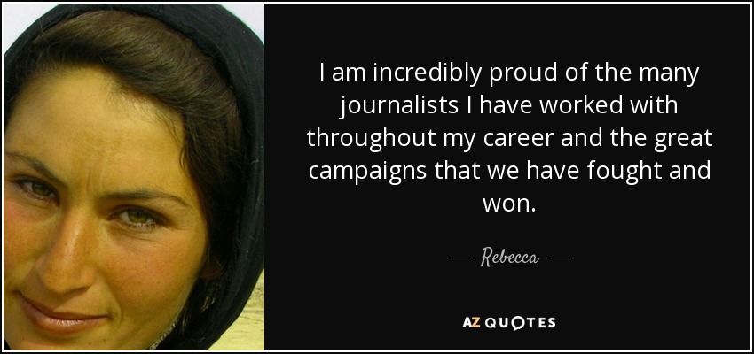 I am incredibly proud of the many journalists I have worked with throughout my career and the great campaigns that we have fought and won. - Rebecca
